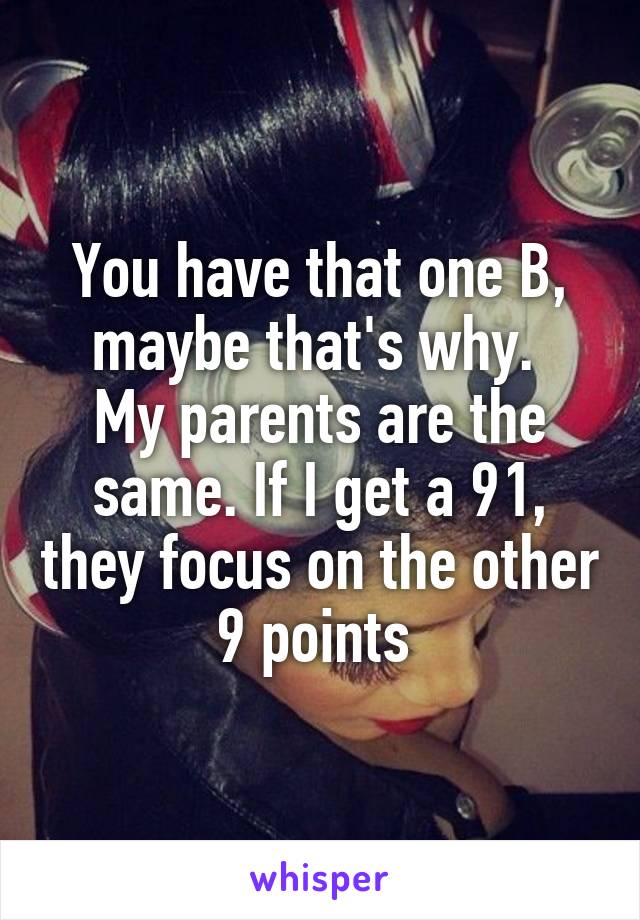 You have that one B, maybe that's why. 
My parents are the same. If I get a 91, they focus on the other 9 points 