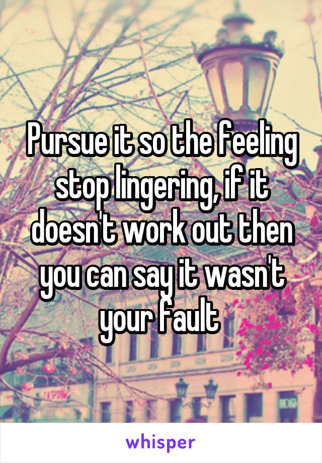 Pursue it so the feeling stop lingering, if it doesn't work out then you can say it wasn't your fault 