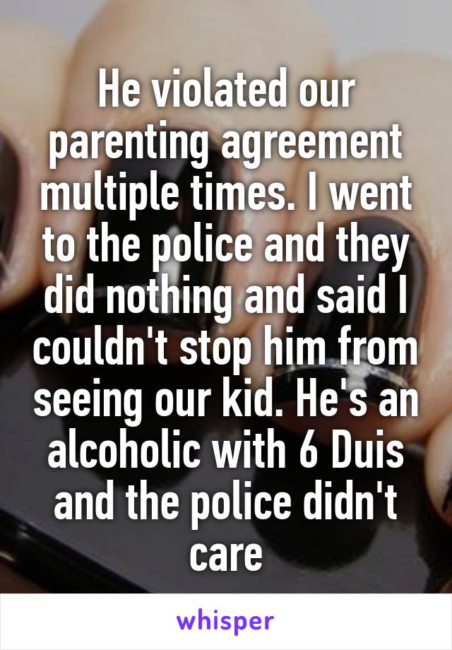 He violated our parenting agreement multiple times. I went to the police and they did nothing and said I couldn't stop him from seeing our kid. He's an alcoholic with 6 Duis and the police didn't care