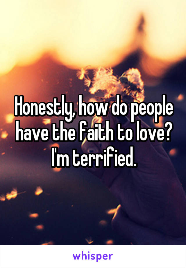 Honestly, how do people have the faith to love? I'm terrified.