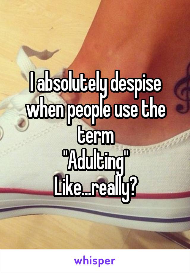 I absolutely despise when people use the term
"Adulting"
Like...really?