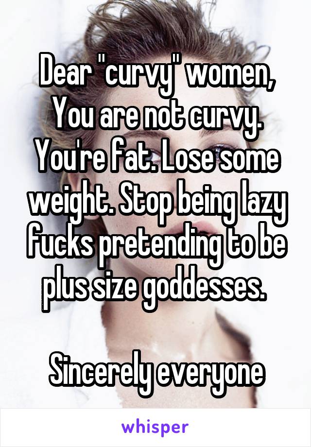 Dear "curvy" women,
You are not curvy. You're fat. Lose some weight. Stop being lazy fucks pretending to be plus size goddesses. 

Sincerely everyone