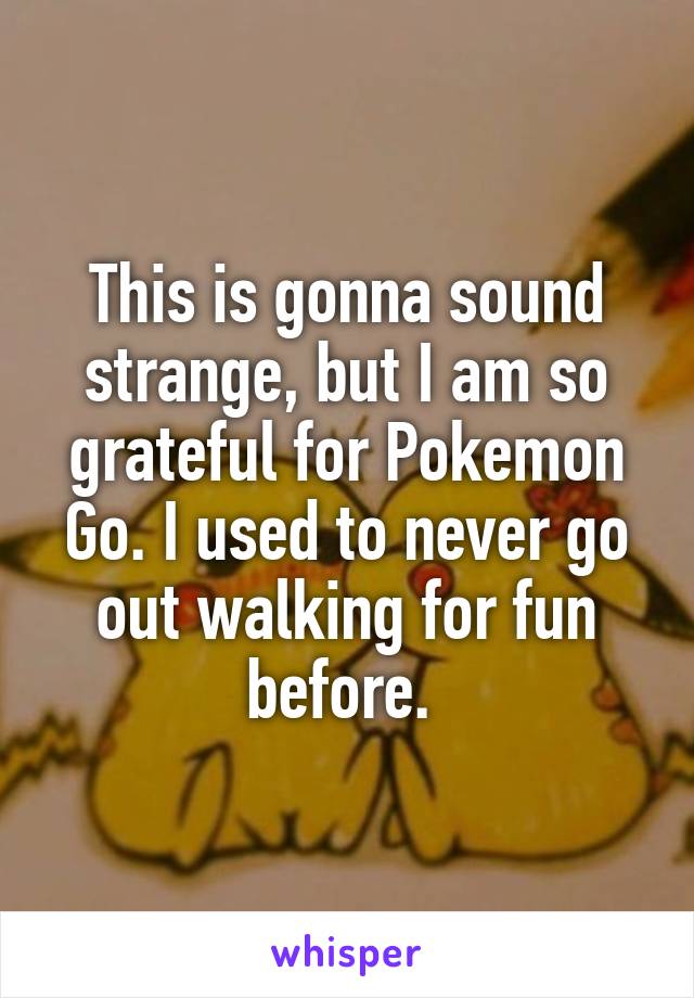 This is gonna sound strange, but I am so grateful for Pokemon Go. I used to never go out walking for fun before. 