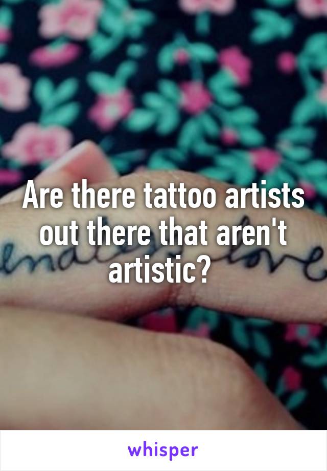 Are there tattoo artists out there that aren't artistic? 