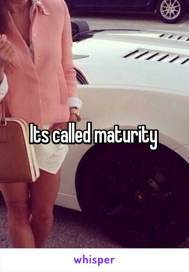 Its called maturity 