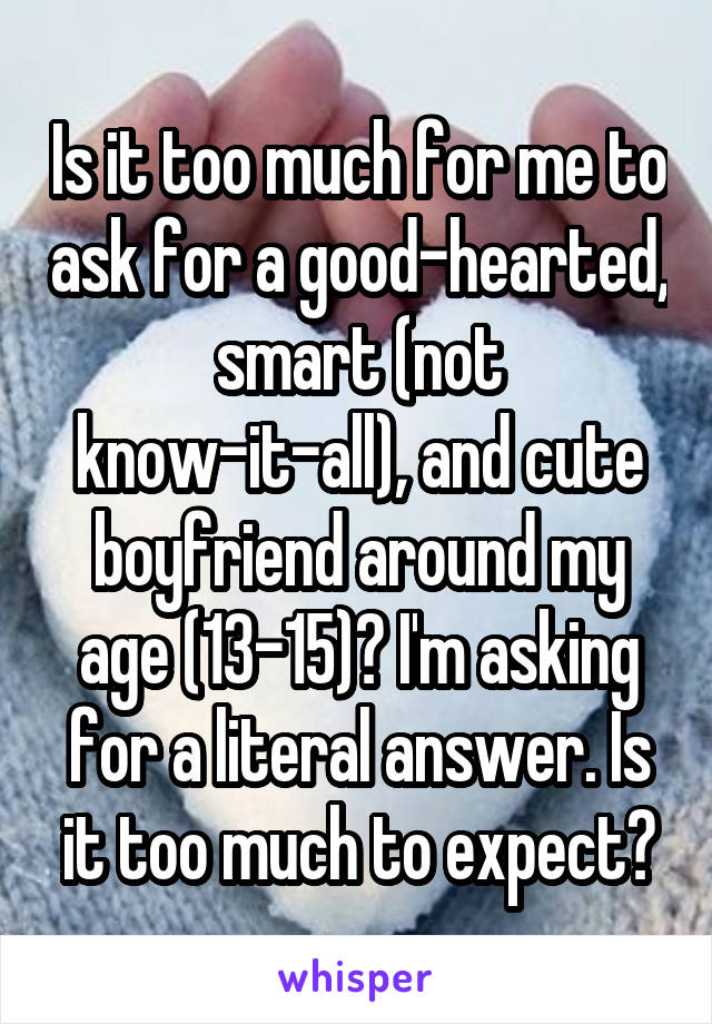 Is it too much for me to ask for a good-hearted, smart (not know-it-all), and cute boyfriend around my age (13-15)? I'm asking for a literal answer. Is it too much to expect?