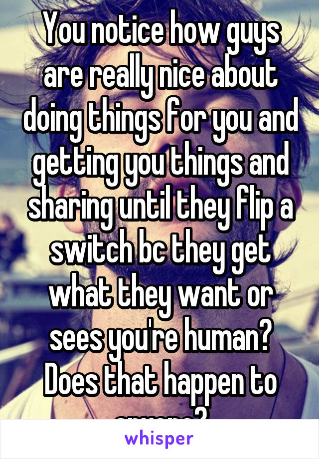 You notice how guys are really nice about doing things for you and getting you things and sharing until they flip a switch bc they get what they want or sees you're human?
Does that happen to anyone?