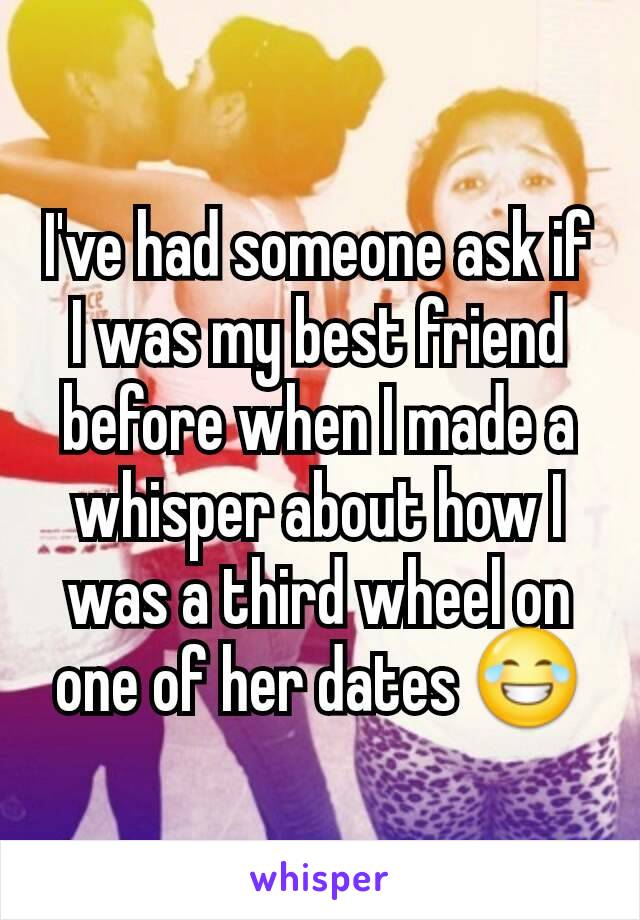 I've had someone ask if I was my best friend before when I made a whisper about how I was a third wheel on one of her dates 😂