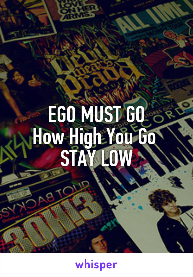 EGO MUST GO
How High You Go 
STAY LOW