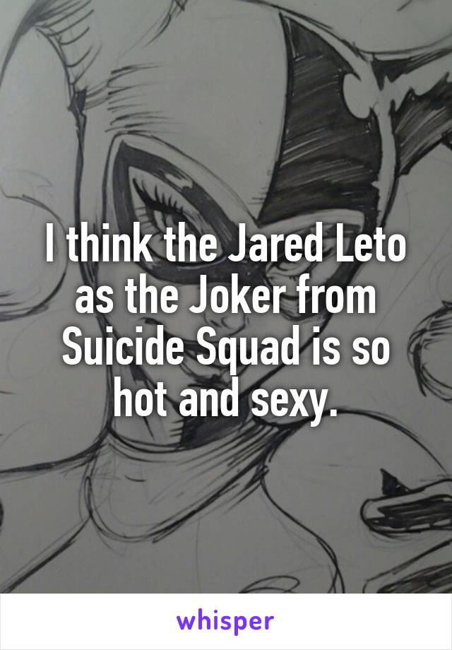 I think the Jared Leto as the Joker from Suicide Squad is so hot and sexy.