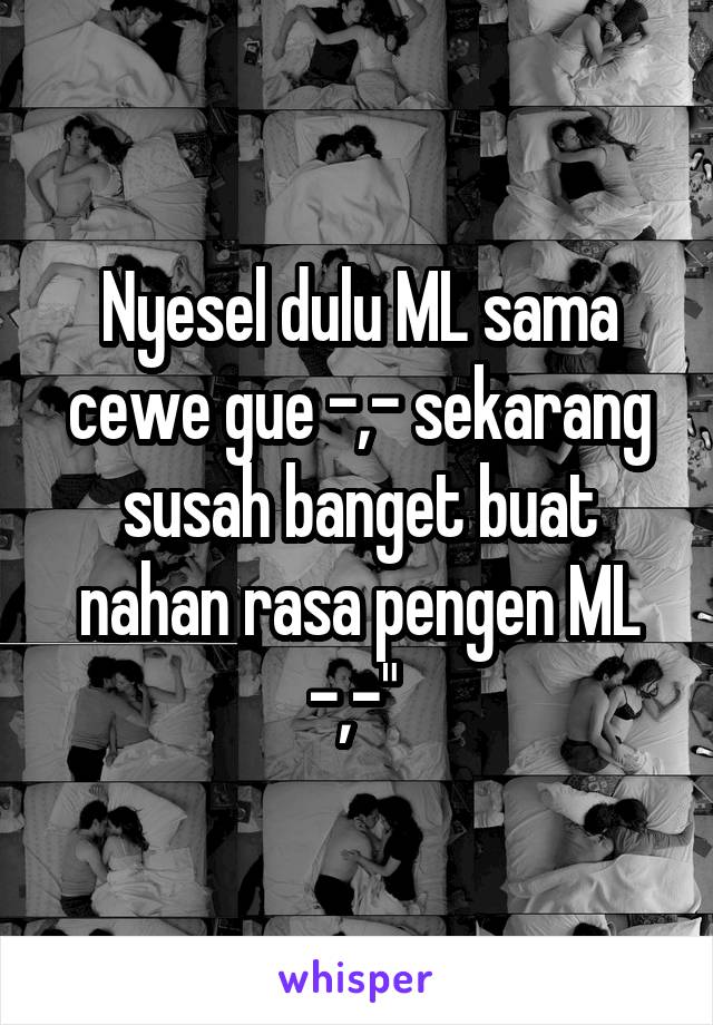 Nyesel dulu ML sama cewe gue -,- sekarang susah banget buat nahan rasa pengen ML -,-" 