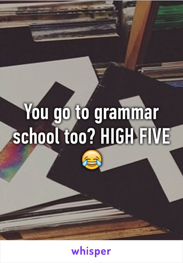 You go to grammar school too? HIGH FIVE 😂