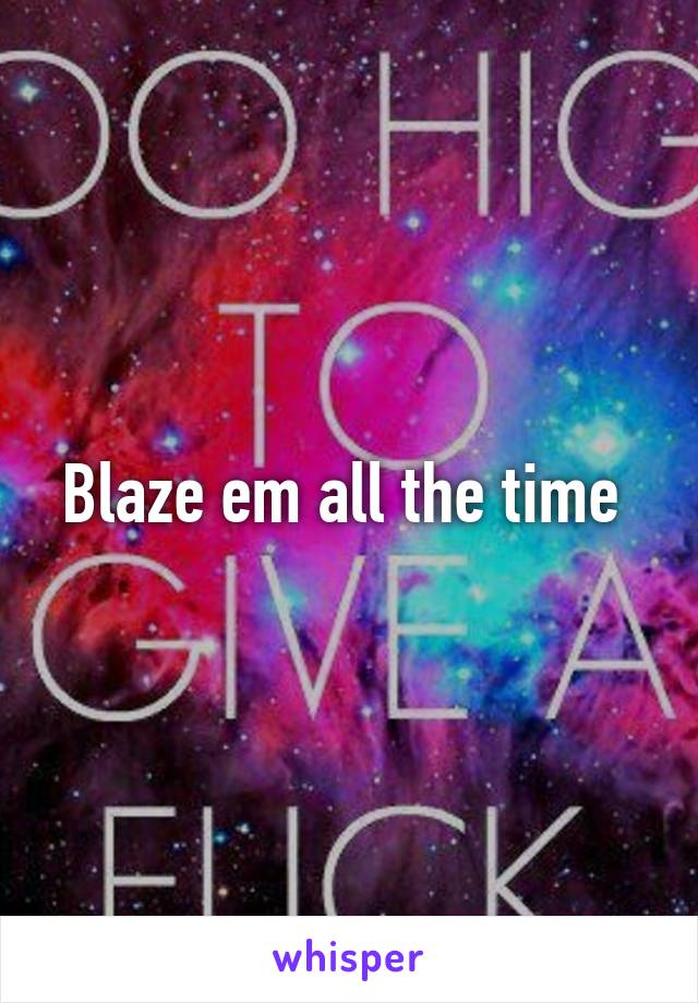 Blaze em all the time 