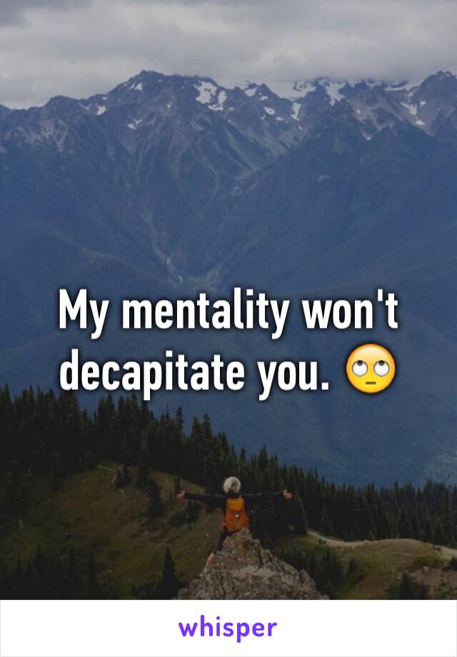 My mentality won't decapitate you. 🙄