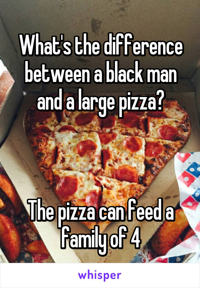 What's the difference between a black man and a large pizza?



The pizza can feed a family of 4