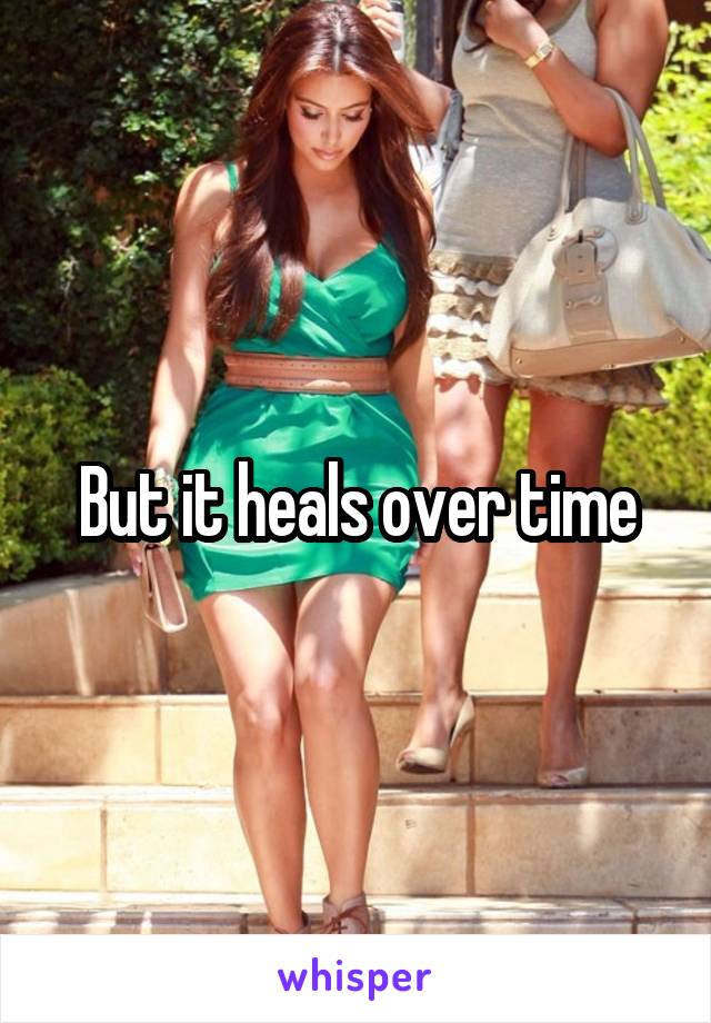 But it heals over time