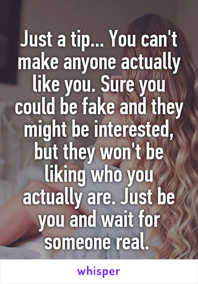 Just a tip... You can't make anyone actually like you. Sure you could be fake and they might be interested, but they won't be liking who you actually are. Just be you and wait for someone real. 