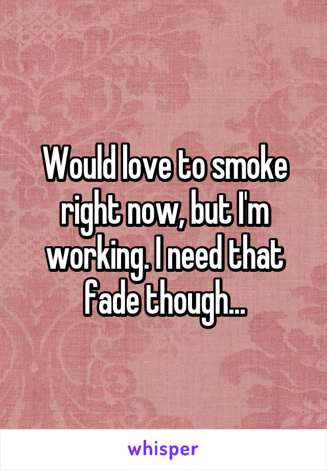 Would love to smoke right now, but I'm working. I need that fade though...