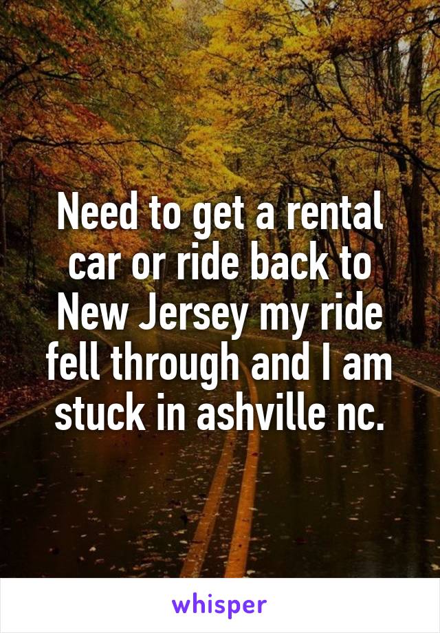 Need to get a rental car or ride back to New Jersey my ride fell through and I am stuck in ashville nc.