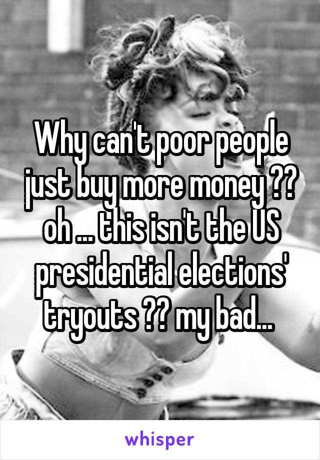 Why can't poor people just buy more money ??
oh ... this isn't the US presidential elections' tryouts ?? my bad... 