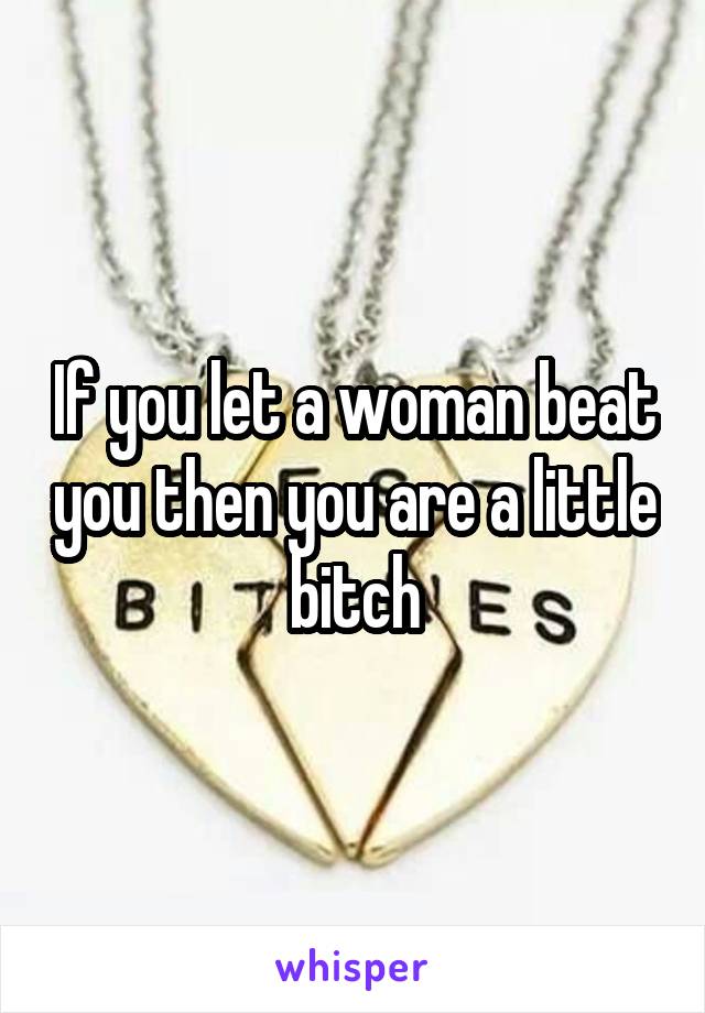 If you let a woman beat you then you are a little bitch