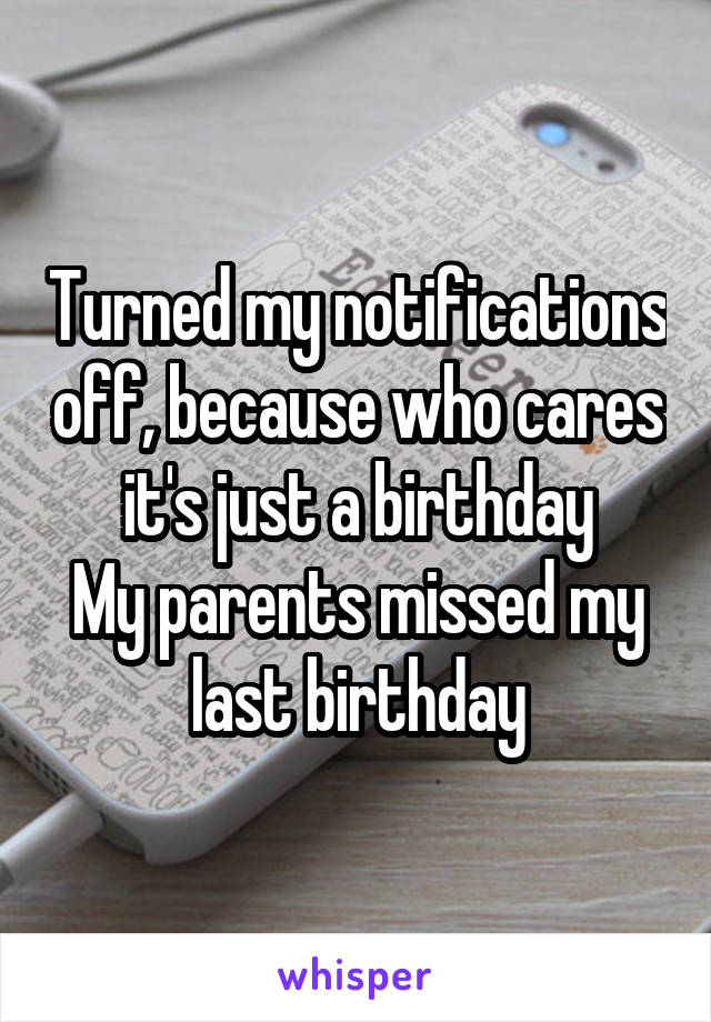 Turned my notifications off, because who cares it's just a birthday
My parents missed my last birthday