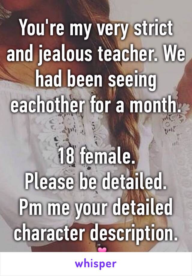 You're my very strict and jealous teacher. We had been seeing eachother for a month. 

18 female. 
Please be detailed. 
Pm me your detailed character description. 💕