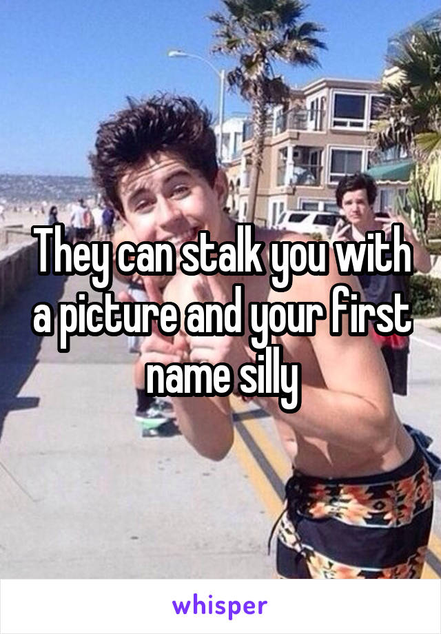 They can stalk you with a picture and your first name silly