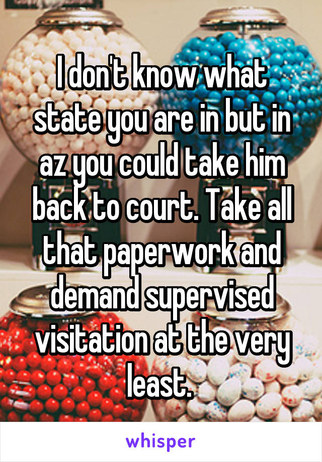 I don't know what state you are in but in az you could take him back to court. Take all that paperwork and demand supervised visitation at the very least. 