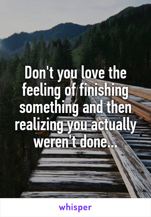 Don't you love the feeling of finishing something and then realizing you actually weren't done...