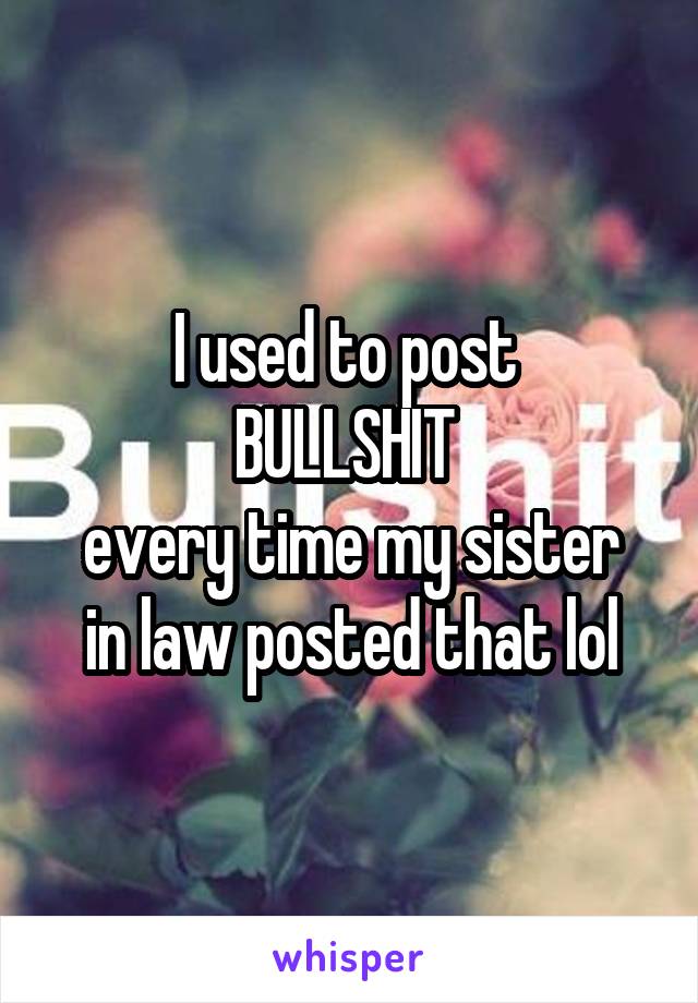 I used to post 
BULLSHIT 
every time my sister in law posted that lol