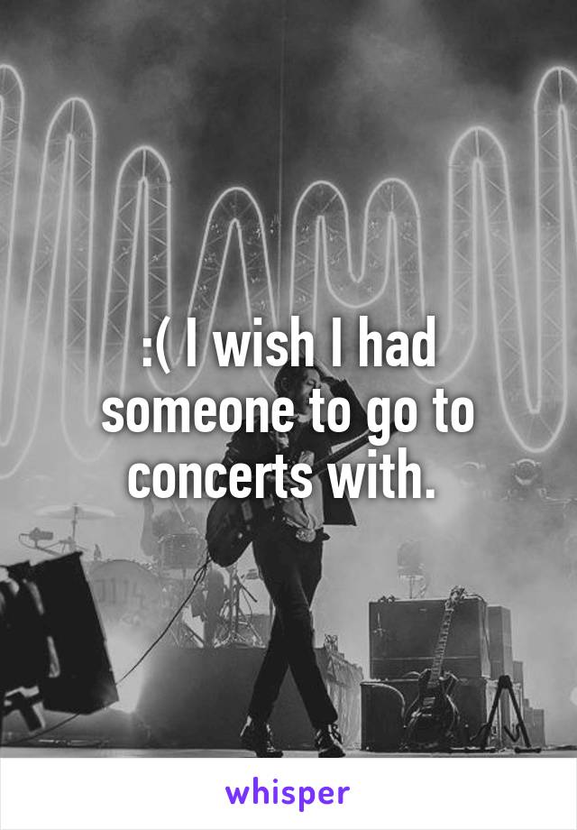 :( I wish I had someone to go to concerts with. 