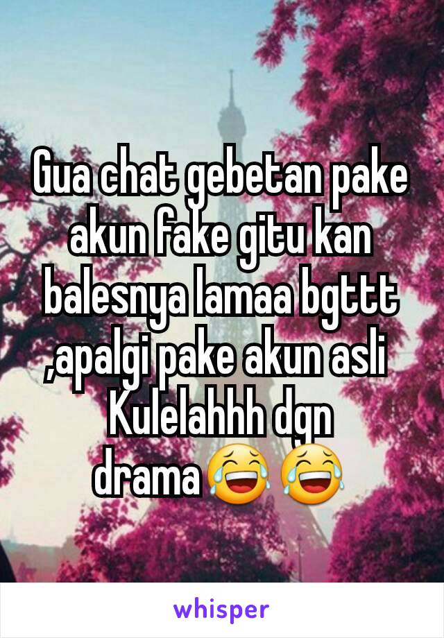 Gua chat gebetan pake akun fake gitu kan balesnya lamaa bgttt ,apalgi pake akun asli 
Kulelahhh dgn drama😂😂