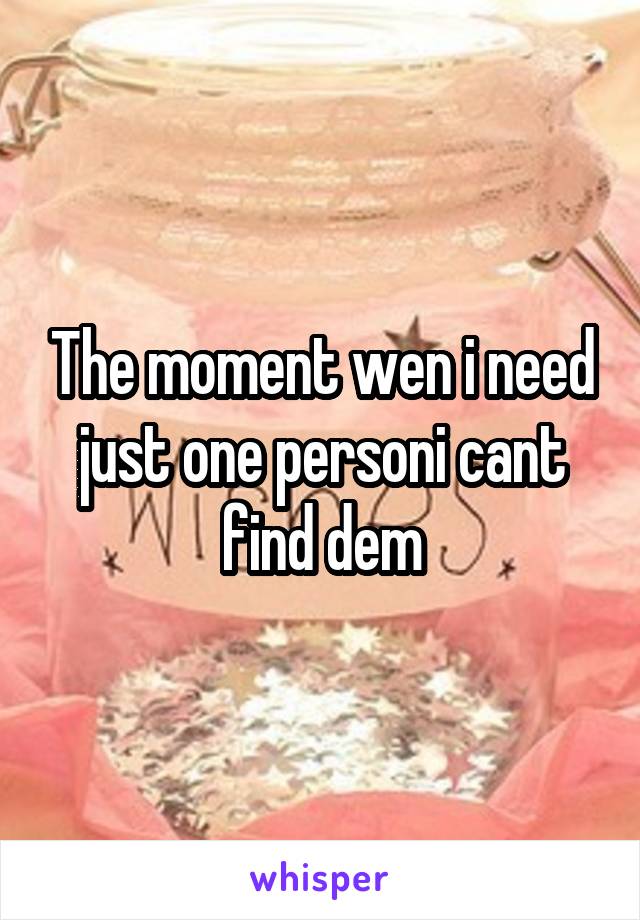 The moment wen i need just one personi cant find dem