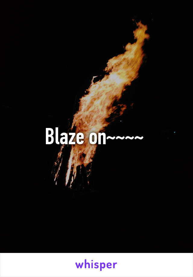 Blaze on~~~~ 