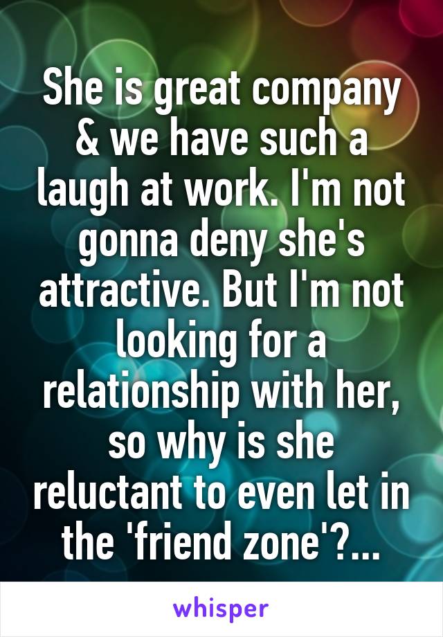 She is great company & we have such a laugh at work. I'm not gonna deny she's attractive. But I'm not looking for a relationship with her, so why is she reluctant to even let in the 'friend zone'?...