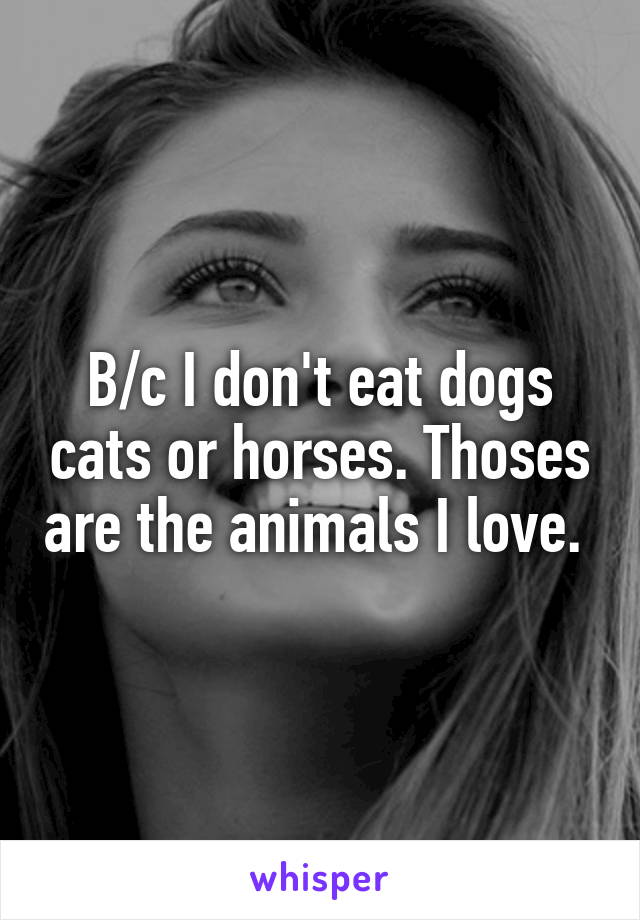 B/c I don't eat dogs cats or horses. Thoses are the animals I love. 