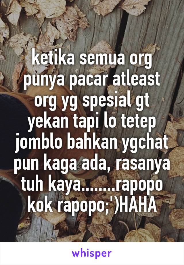 ketika semua org punya pacar atleast org yg spesial gt yekan tapi lo tetep jomblo bahkan ygchat pun kaga ada, rasanya tuh kaya........rapopo kok rapopo;')HAHA