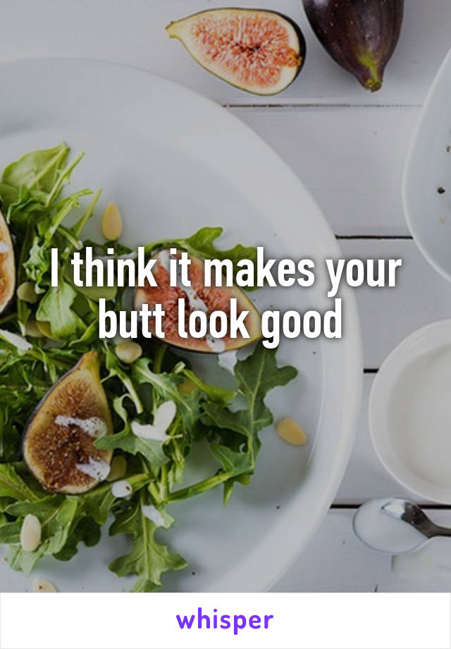 I think it makes your butt look good 
