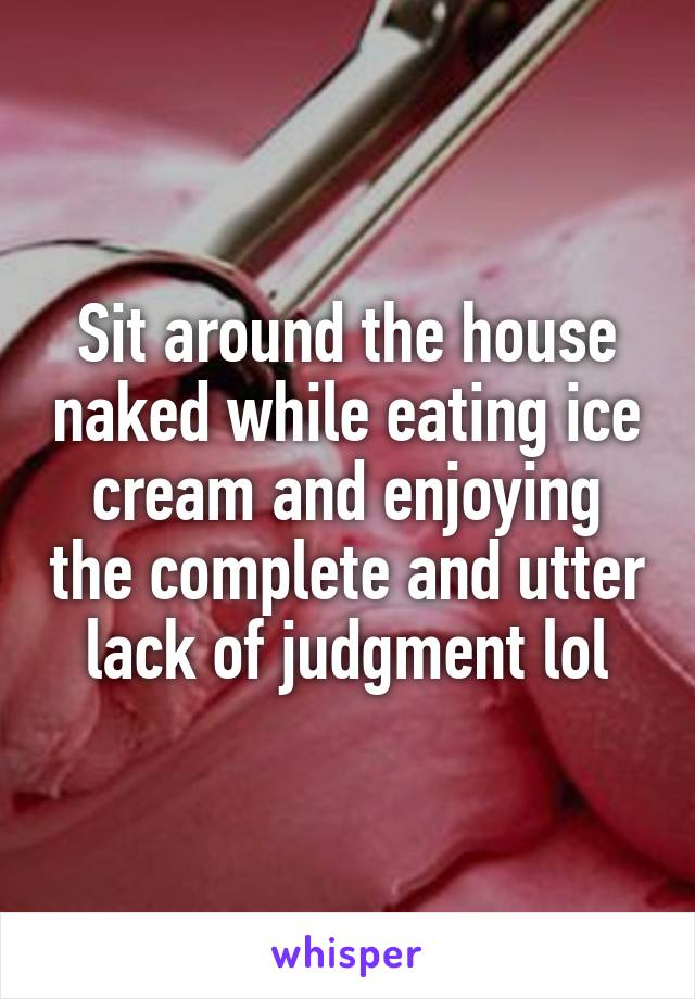 Sit around the house naked while eating ice cream and enjoying the complete and utter lack of judgment lol