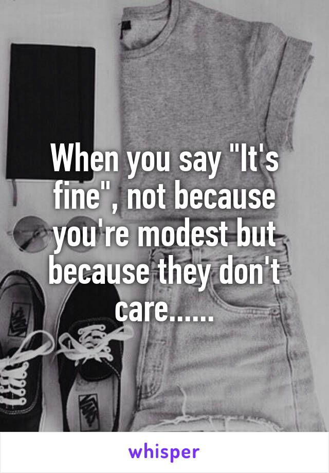 When you say "It's fine", not because you're modest but because they don't care......