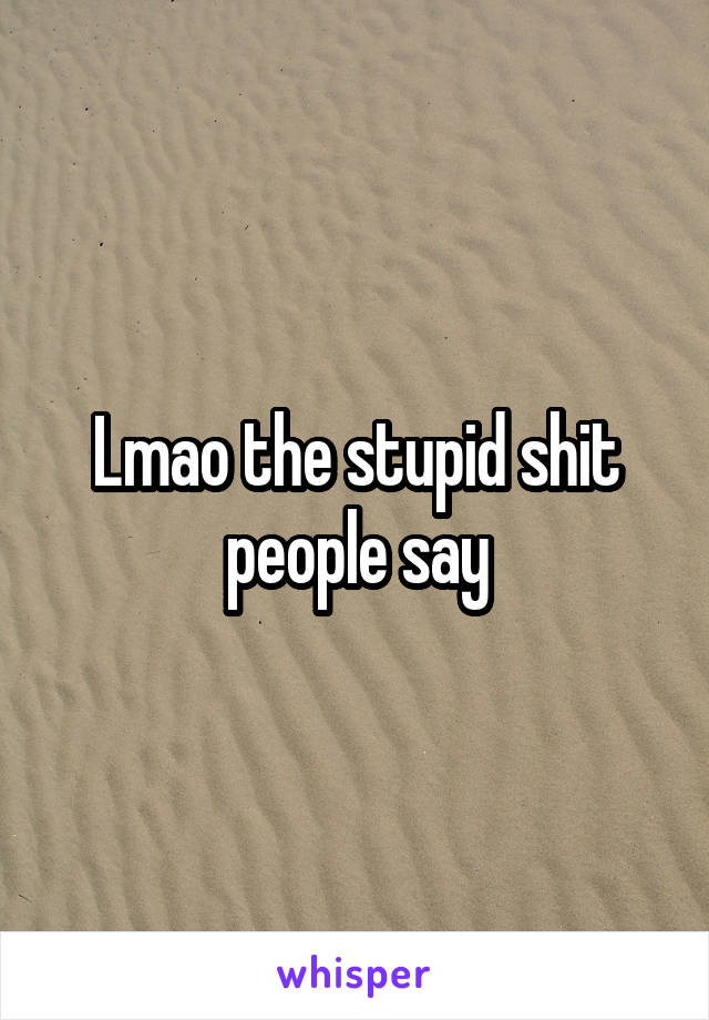 Lmao the stupid shit people say