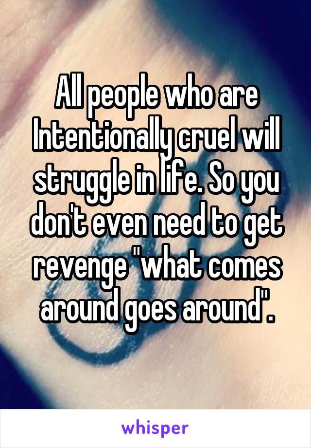 All people who are Intentionally cruel will struggle in life. So you don't even need to get revenge "what comes around goes around".
