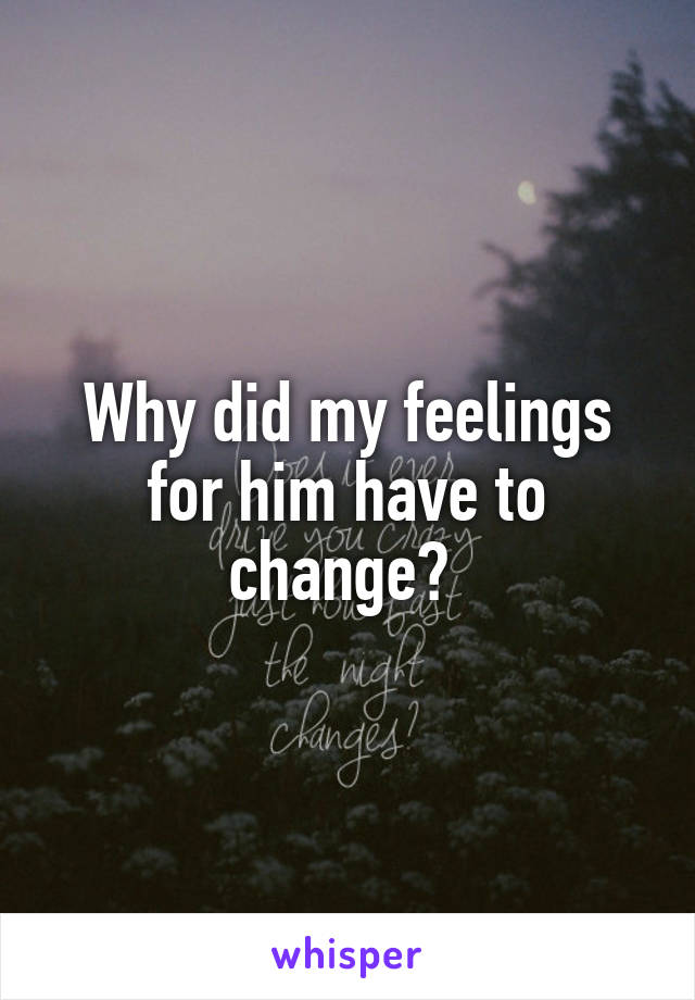 Why did my feelings for him have to change? 