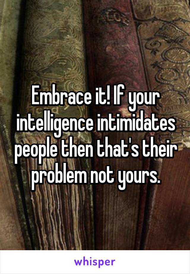 Embrace it! If your intelligence intimidates people then that's their problem not yours.