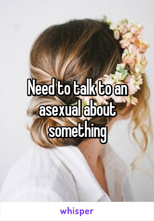 Need to talk to an asexual about something