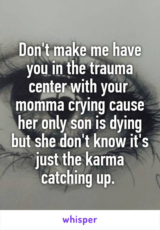 Don't make me have you in the trauma center with your 
momma crying cause her only son is dying but she don't know it's just the karma catching up. 