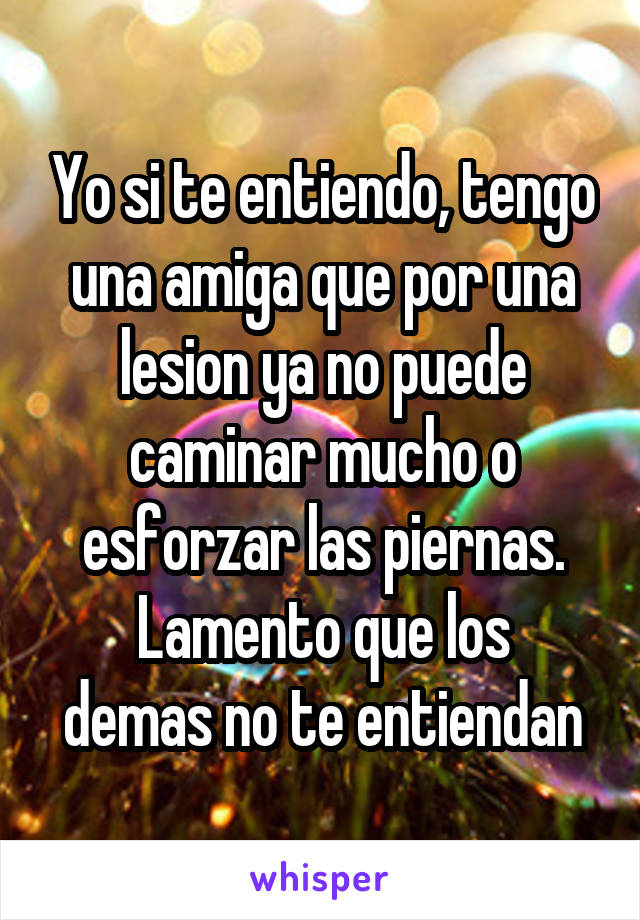 Yo si te entiendo, tengo una amiga que por una lesion ya no puede caminar mucho o esforzar las piernas.
Lamento que los demas no te entiendan