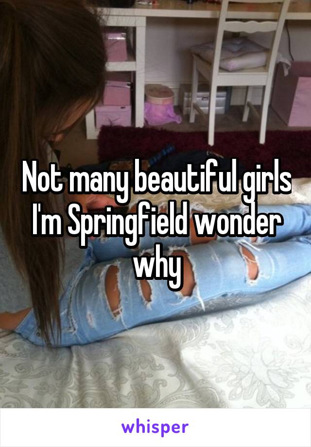 Not many beautiful girls I'm Springfield wonder why