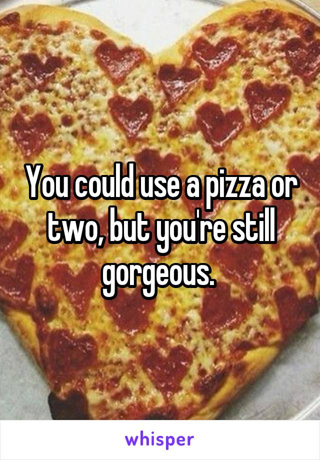 You could use a pizza or two, but you're still gorgeous. 